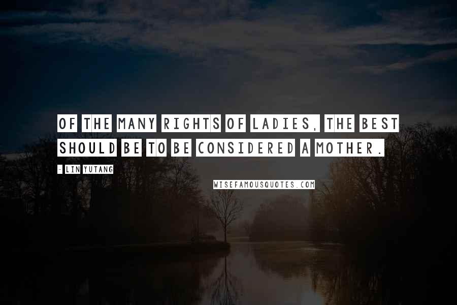Lin Yutang Quotes: Of the many rights of ladies, the best should be to be considered a mother.