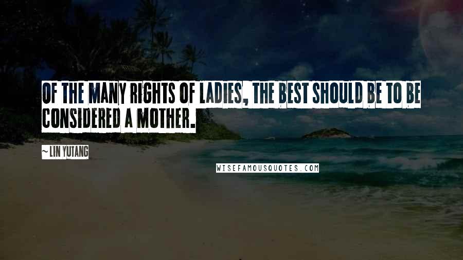 Lin Yutang Quotes: Of the many rights of ladies, the best should be to be considered a mother.