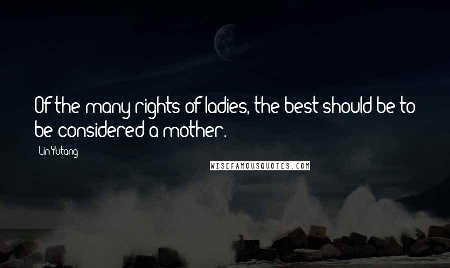 Lin Yutang Quotes: Of the many rights of ladies, the best should be to be considered a mother.