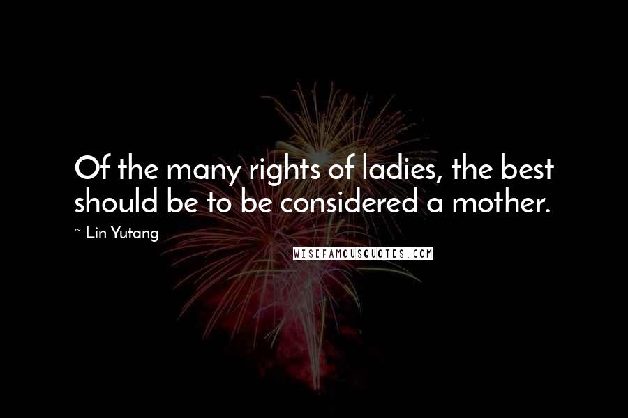 Lin Yutang Quotes: Of the many rights of ladies, the best should be to be considered a mother.