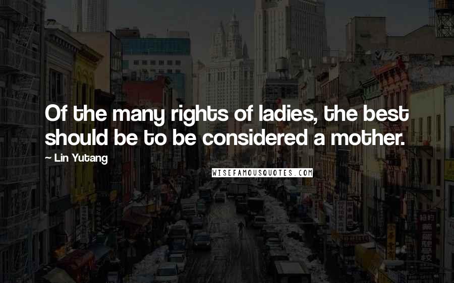 Lin Yutang Quotes: Of the many rights of ladies, the best should be to be considered a mother.
