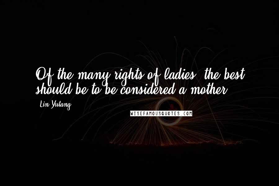 Lin Yutang Quotes: Of the many rights of ladies, the best should be to be considered a mother.