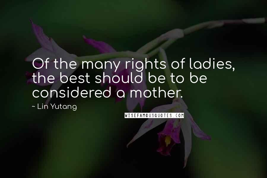 Lin Yutang Quotes: Of the many rights of ladies, the best should be to be considered a mother.