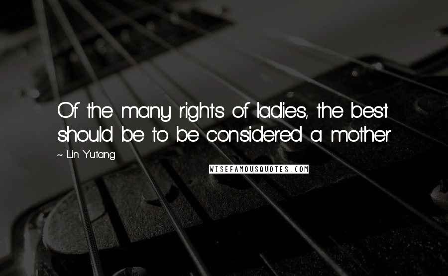 Lin Yutang Quotes: Of the many rights of ladies, the best should be to be considered a mother.