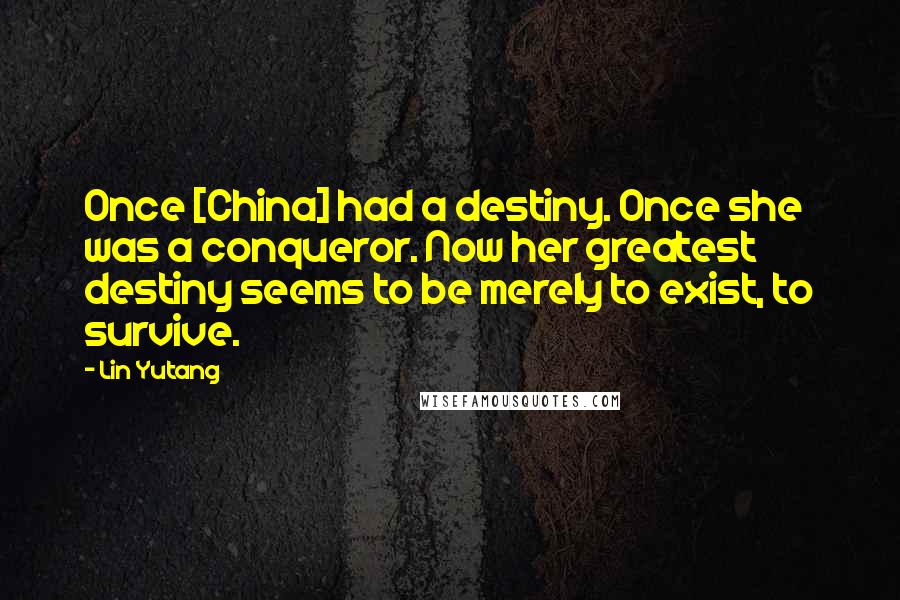 Lin Yutang Quotes: Once [China] had a destiny. Once she was a conqueror. Now her greatest destiny seems to be merely to exist, to survive.