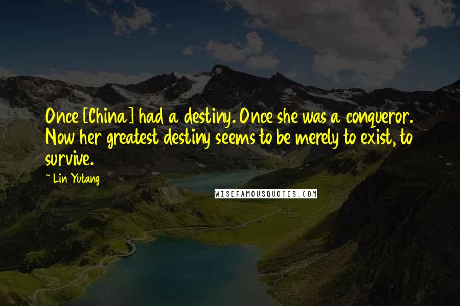 Lin Yutang Quotes: Once [China] had a destiny. Once she was a conqueror. Now her greatest destiny seems to be merely to exist, to survive.