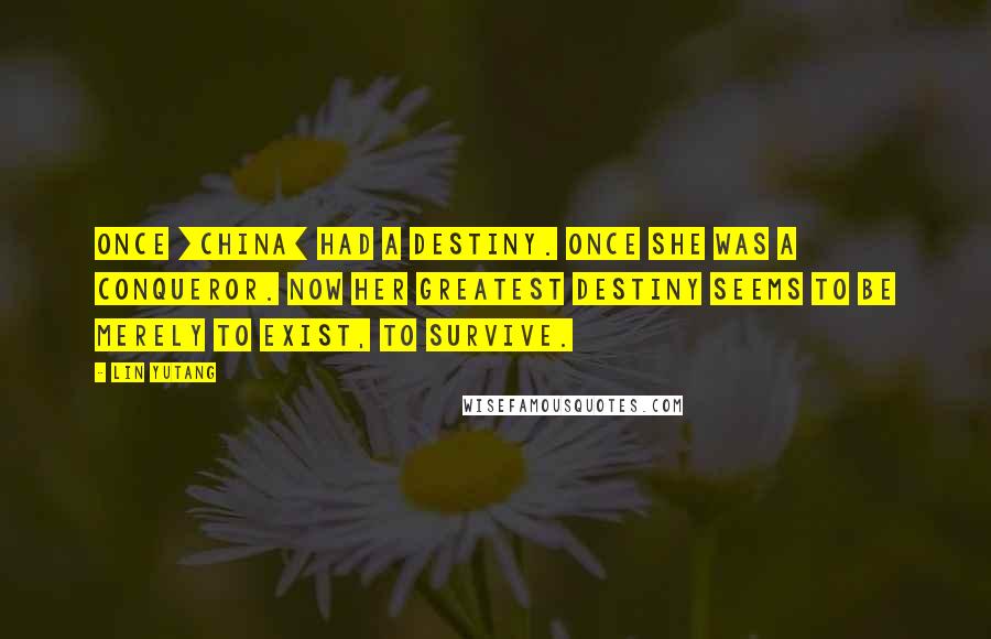 Lin Yutang Quotes: Once [China] had a destiny. Once she was a conqueror. Now her greatest destiny seems to be merely to exist, to survive.