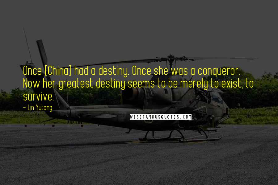 Lin Yutang Quotes: Once [China] had a destiny. Once she was a conqueror. Now her greatest destiny seems to be merely to exist, to survive.