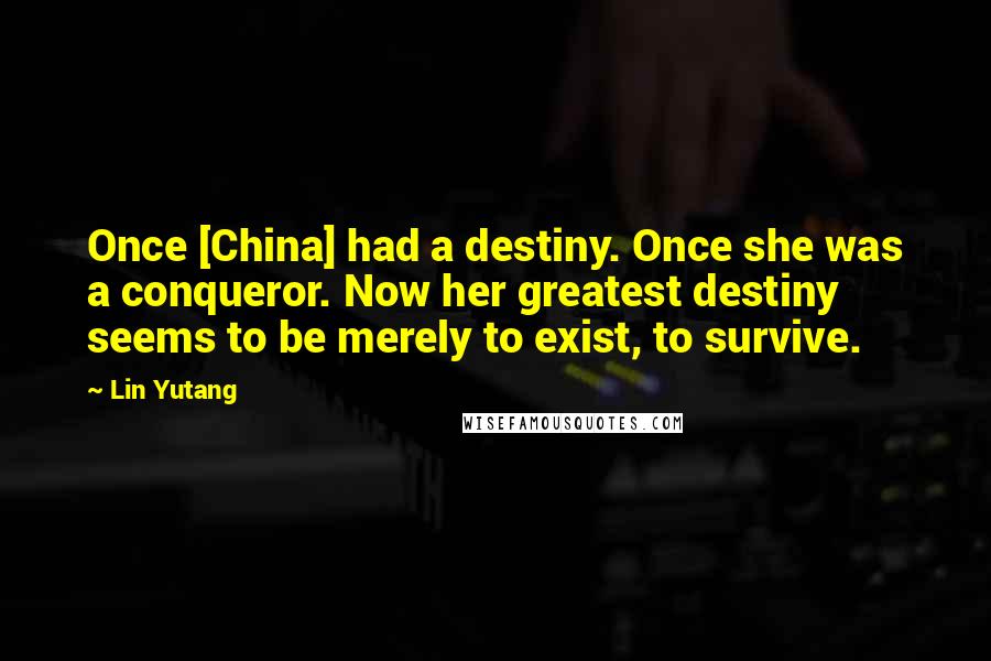 Lin Yutang Quotes: Once [China] had a destiny. Once she was a conqueror. Now her greatest destiny seems to be merely to exist, to survive.