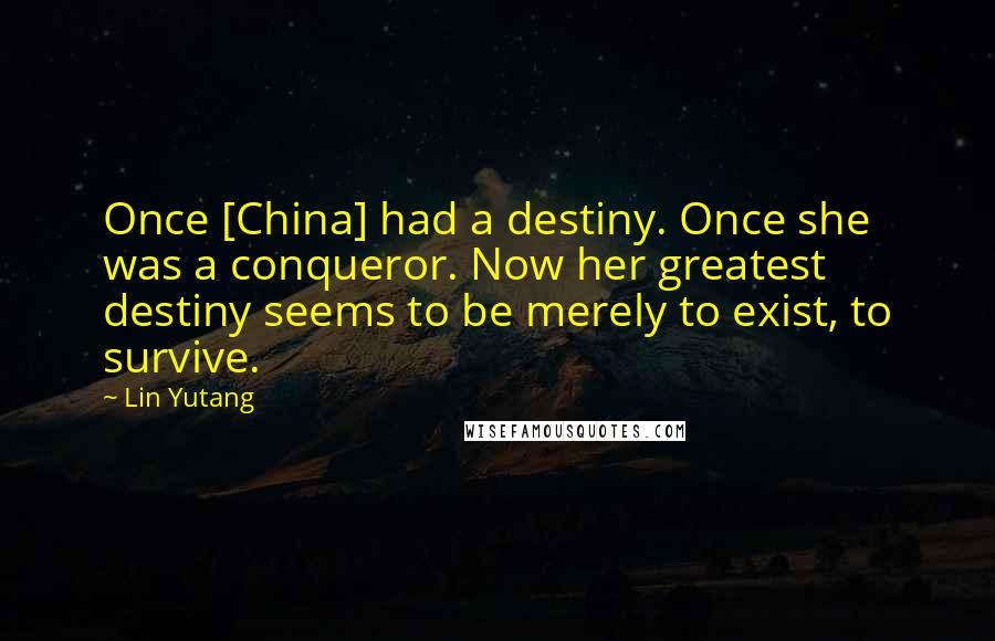 Lin Yutang Quotes: Once [China] had a destiny. Once she was a conqueror. Now her greatest destiny seems to be merely to exist, to survive.