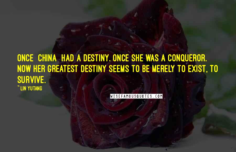 Lin Yutang Quotes: Once [China] had a destiny. Once she was a conqueror. Now her greatest destiny seems to be merely to exist, to survive.