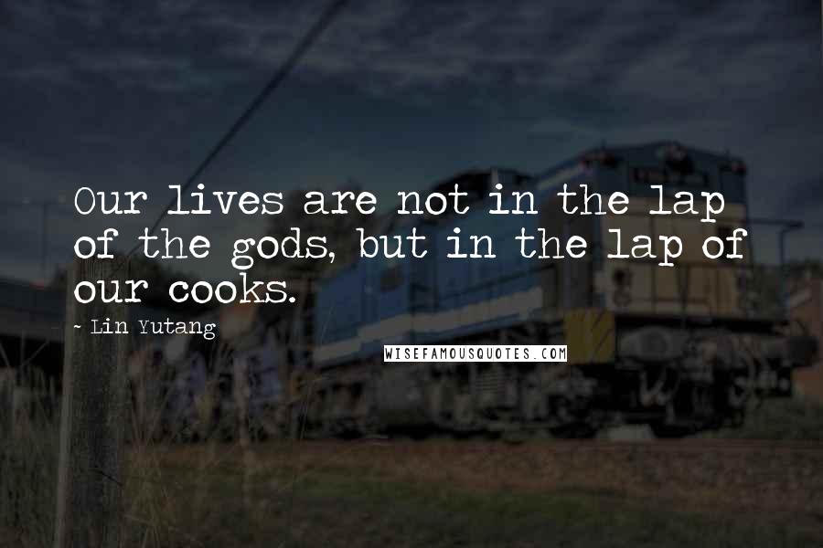 Lin Yutang Quotes: Our lives are not in the lap of the gods, but in the lap of our cooks.