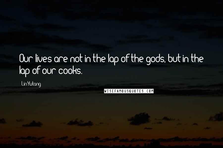 Lin Yutang Quotes: Our lives are not in the lap of the gods, but in the lap of our cooks.