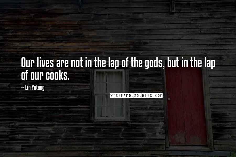 Lin Yutang Quotes: Our lives are not in the lap of the gods, but in the lap of our cooks.