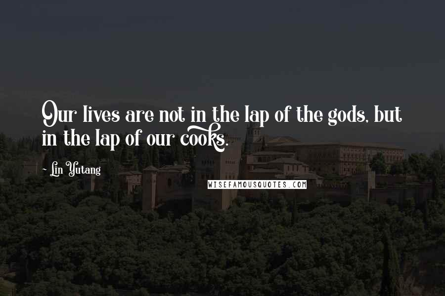 Lin Yutang Quotes: Our lives are not in the lap of the gods, but in the lap of our cooks.