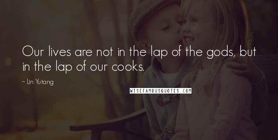 Lin Yutang Quotes: Our lives are not in the lap of the gods, but in the lap of our cooks.