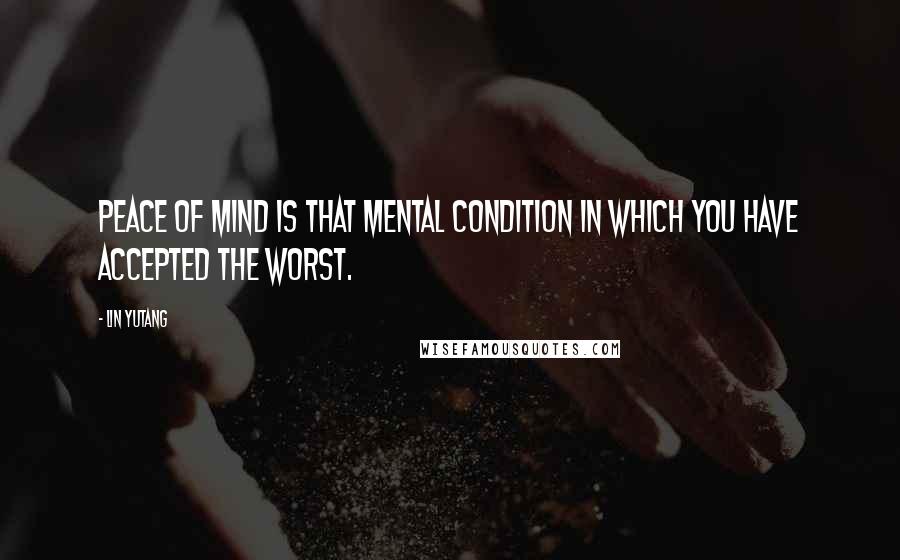 Lin Yutang Quotes: Peace of mind is that mental condition in which you have accepted the worst.