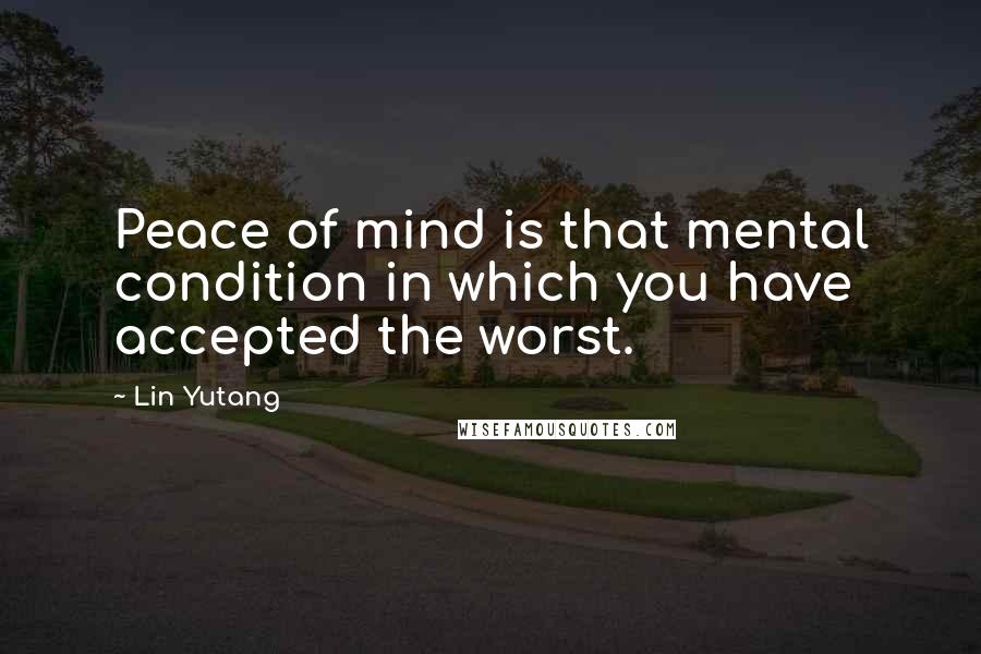 Lin Yutang Quotes: Peace of mind is that mental condition in which you have accepted the worst.