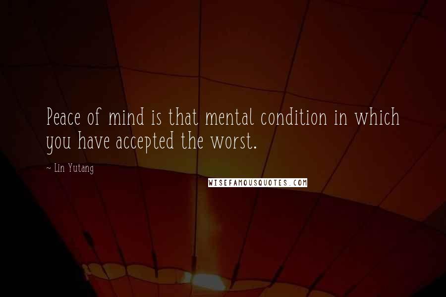 Lin Yutang Quotes: Peace of mind is that mental condition in which you have accepted the worst.