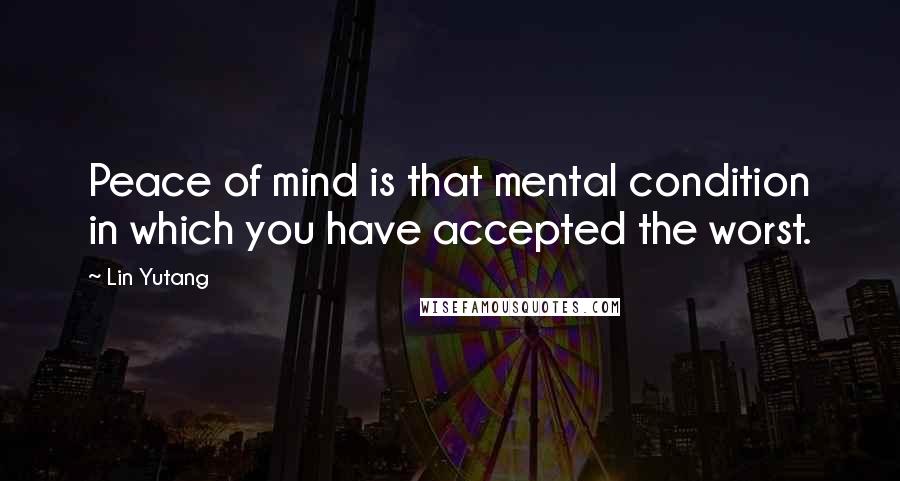 Lin Yutang Quotes: Peace of mind is that mental condition in which you have accepted the worst.