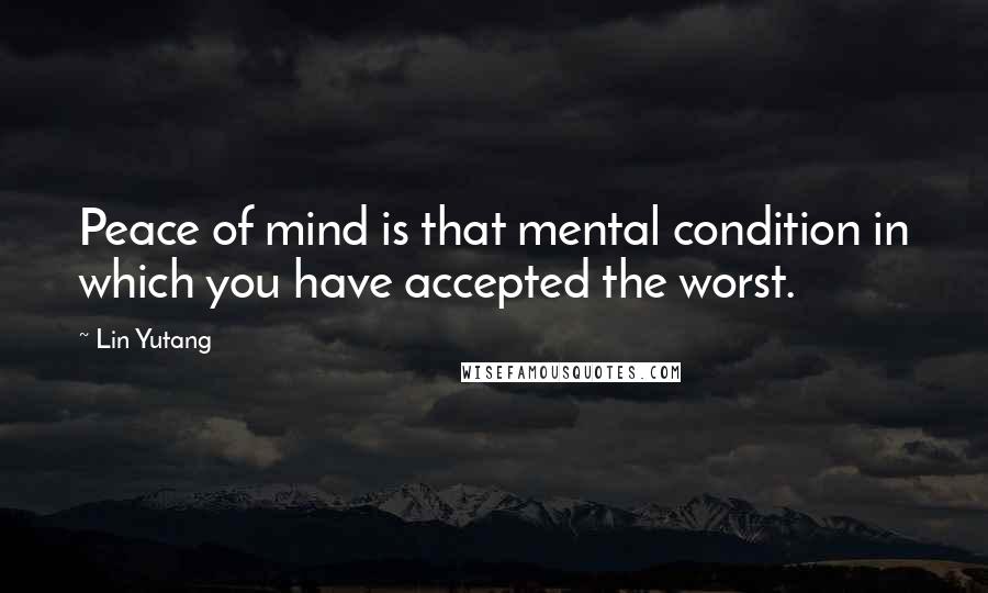 Lin Yutang Quotes: Peace of mind is that mental condition in which you have accepted the worst.