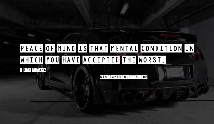 Lin Yutang Quotes: Peace of mind is that mental condition in which you have accepted the worst.