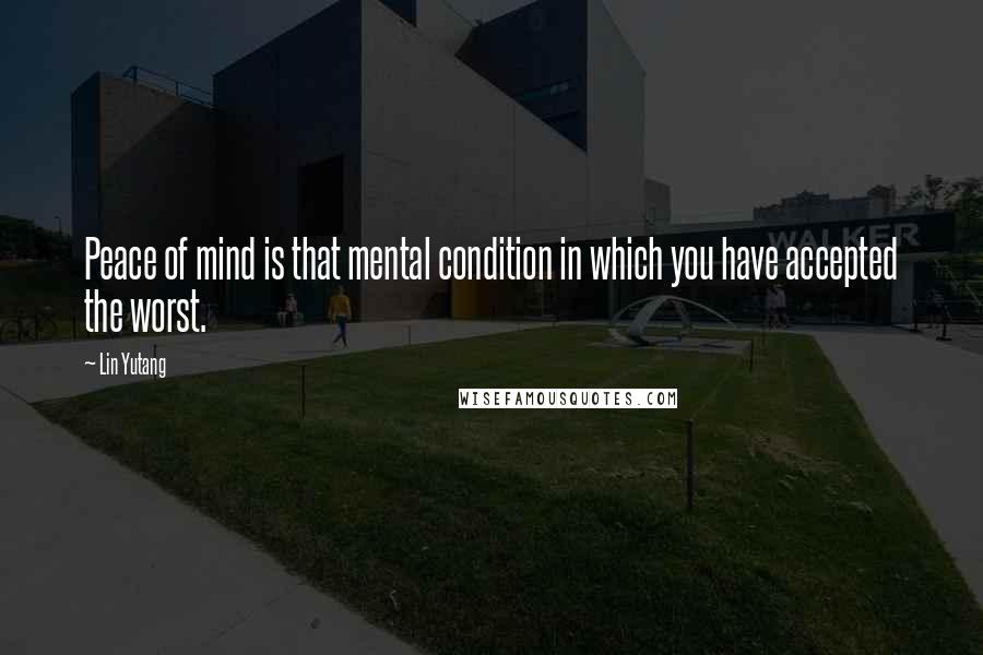 Lin Yutang Quotes: Peace of mind is that mental condition in which you have accepted the worst.