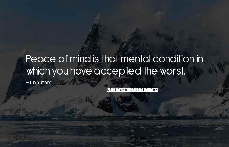 Lin Yutang Quotes: Peace of mind is that mental condition in which you have accepted the worst.
