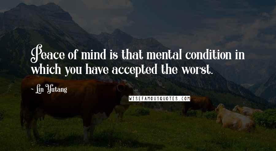 Lin Yutang Quotes: Peace of mind is that mental condition in which you have accepted the worst.