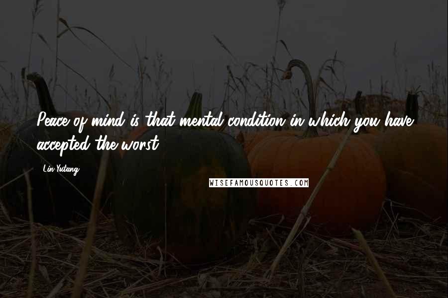 Lin Yutang Quotes: Peace of mind is that mental condition in which you have accepted the worst.