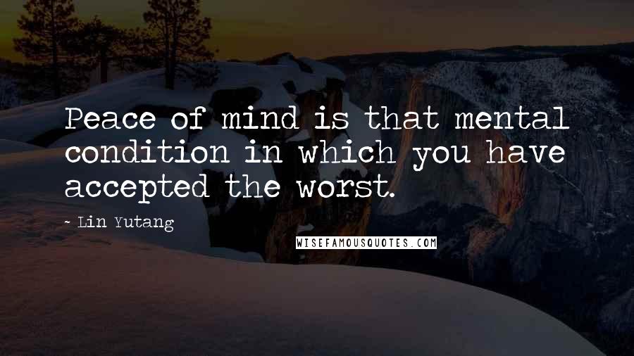 Lin Yutang Quotes: Peace of mind is that mental condition in which you have accepted the worst.