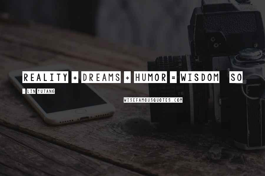 Lin Yutang Quotes: Reality + Dreams + Humor = Wisdom So