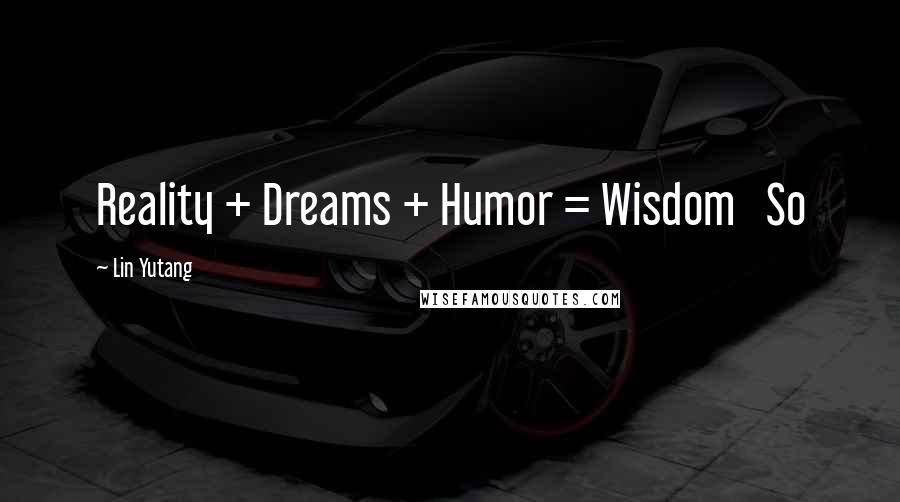 Lin Yutang Quotes: Reality + Dreams + Humor = Wisdom So