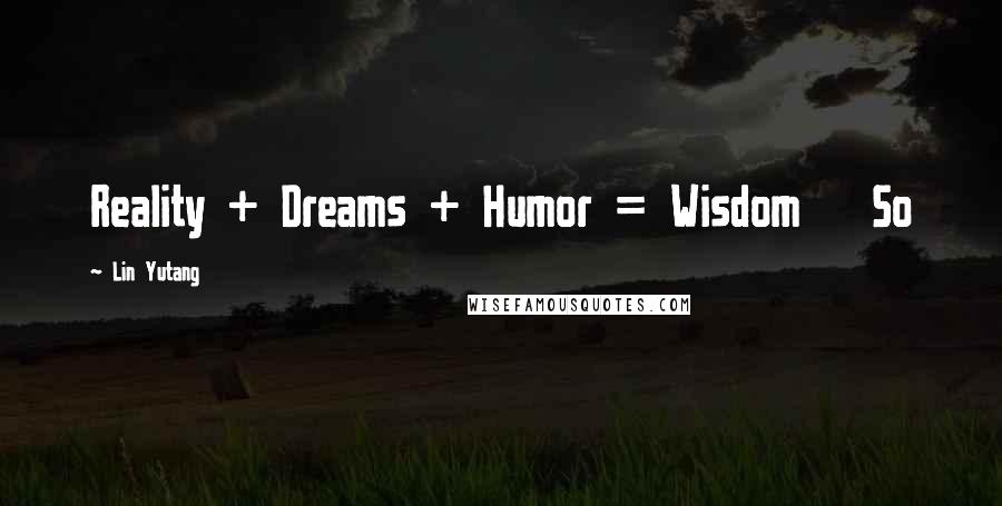 Lin Yutang Quotes: Reality + Dreams + Humor = Wisdom So