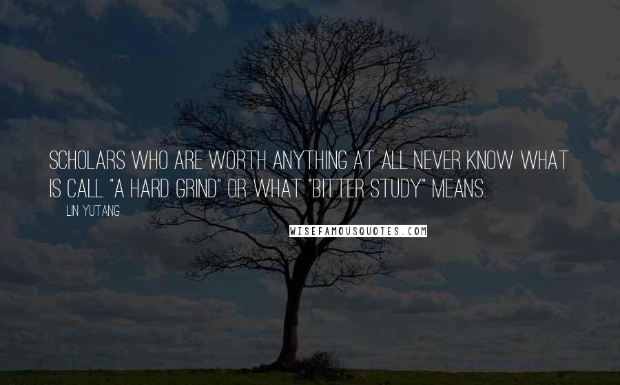 Lin Yutang Quotes: Scholars who are worth anything at all never know what is call "a hard grind" or what "bitter study" means.