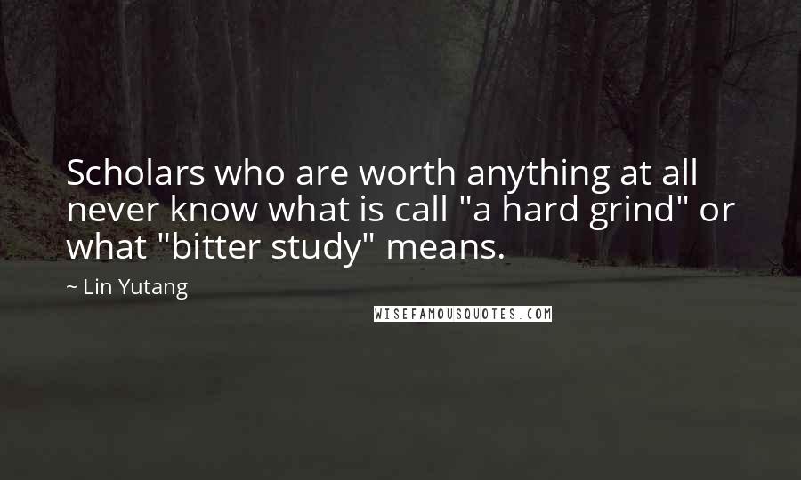 Lin Yutang Quotes: Scholars who are worth anything at all never know what is call "a hard grind" or what "bitter study" means.
