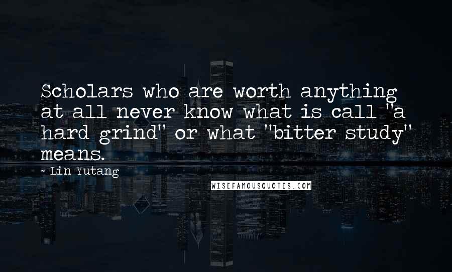 Lin Yutang Quotes: Scholars who are worth anything at all never know what is call "a hard grind" or what "bitter study" means.