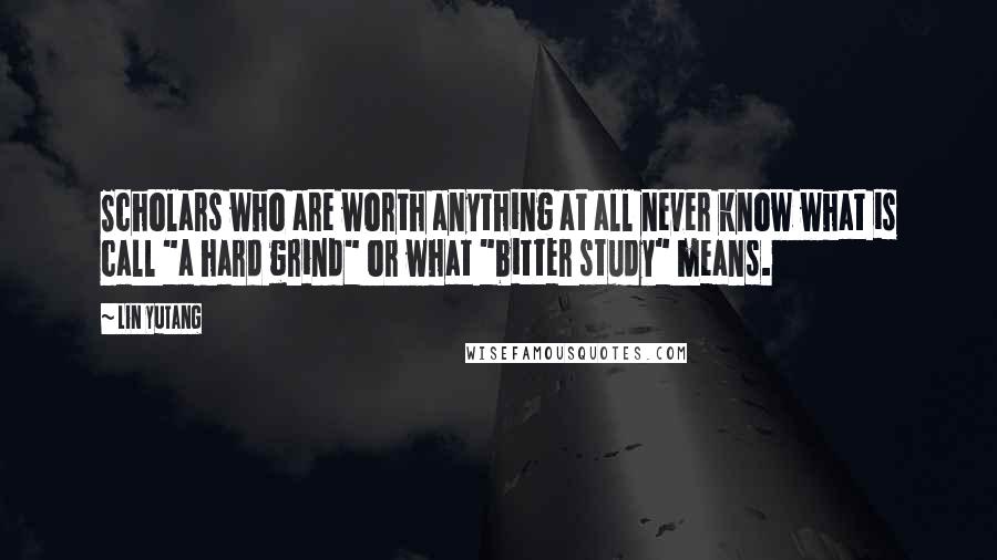 Lin Yutang Quotes: Scholars who are worth anything at all never know what is call "a hard grind" or what "bitter study" means.