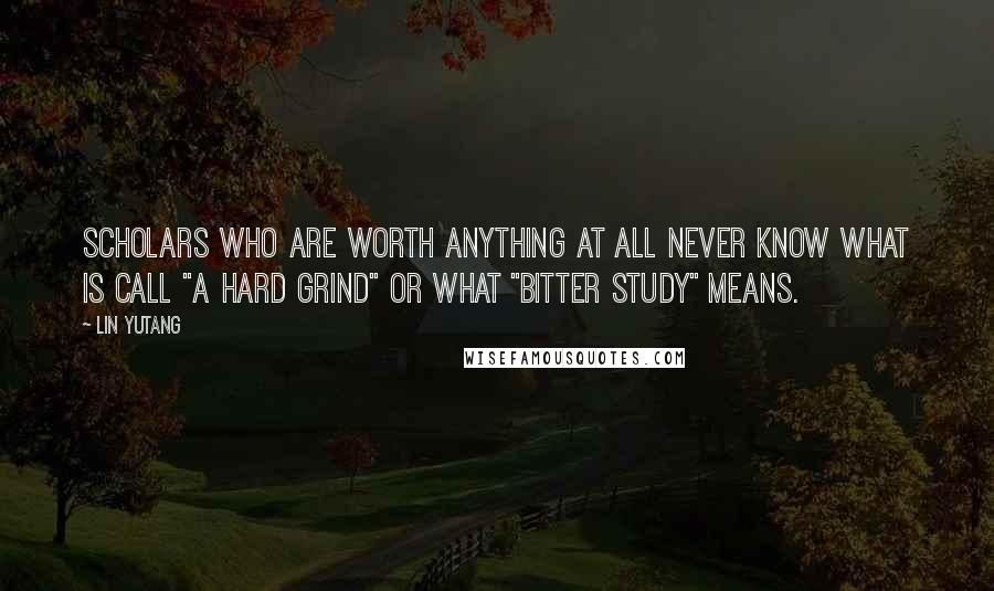 Lin Yutang Quotes: Scholars who are worth anything at all never know what is call "a hard grind" or what "bitter study" means.