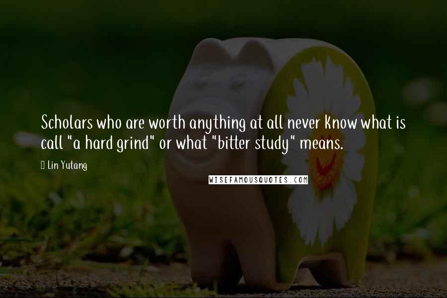 Lin Yutang Quotes: Scholars who are worth anything at all never know what is call "a hard grind" or what "bitter study" means.
