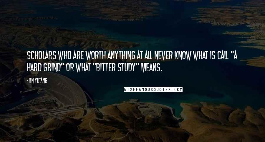 Lin Yutang Quotes: Scholars who are worth anything at all never know what is call "a hard grind" or what "bitter study" means.