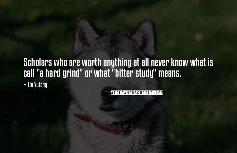 Lin Yutang Quotes: Scholars who are worth anything at all never know what is call "a hard grind" or what "bitter study" means.