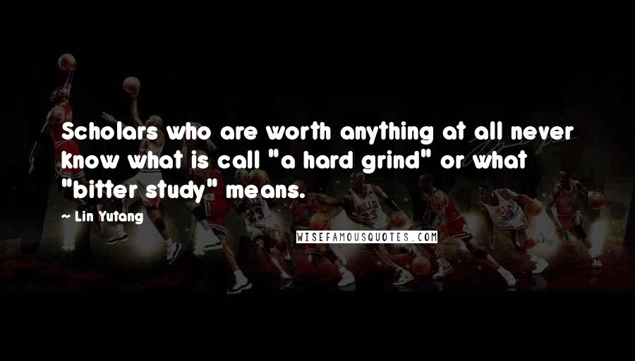 Lin Yutang Quotes: Scholars who are worth anything at all never know what is call "a hard grind" or what "bitter study" means.