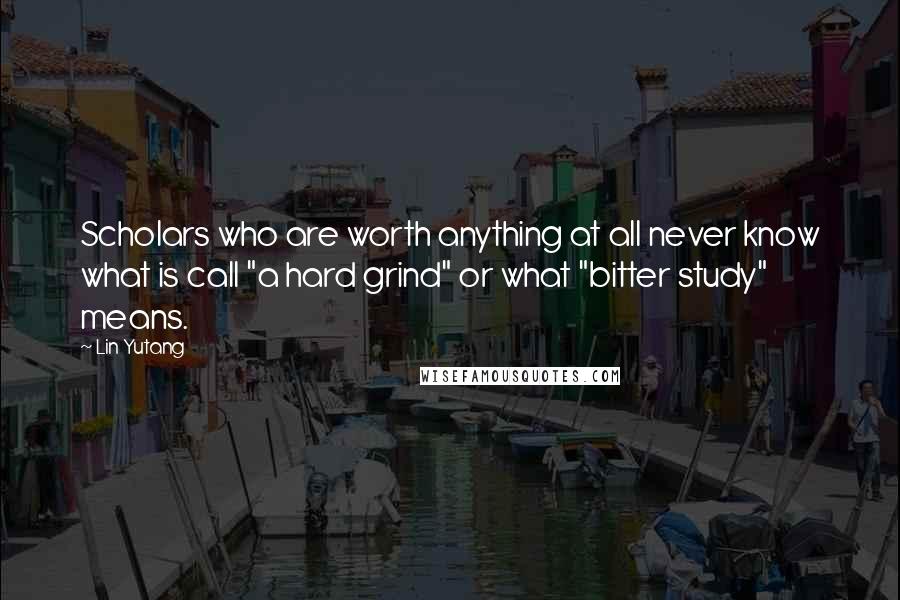 Lin Yutang Quotes: Scholars who are worth anything at all never know what is call "a hard grind" or what "bitter study" means.