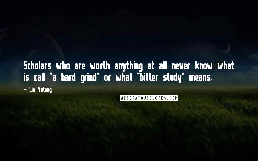 Lin Yutang Quotes: Scholars who are worth anything at all never know what is call "a hard grind" or what "bitter study" means.
