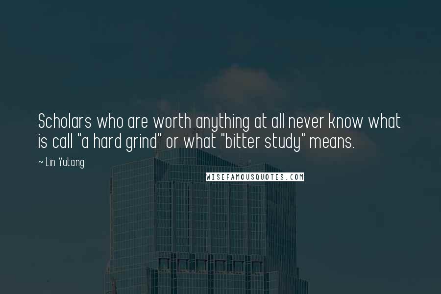 Lin Yutang Quotes: Scholars who are worth anything at all never know what is call "a hard grind" or what "bitter study" means.