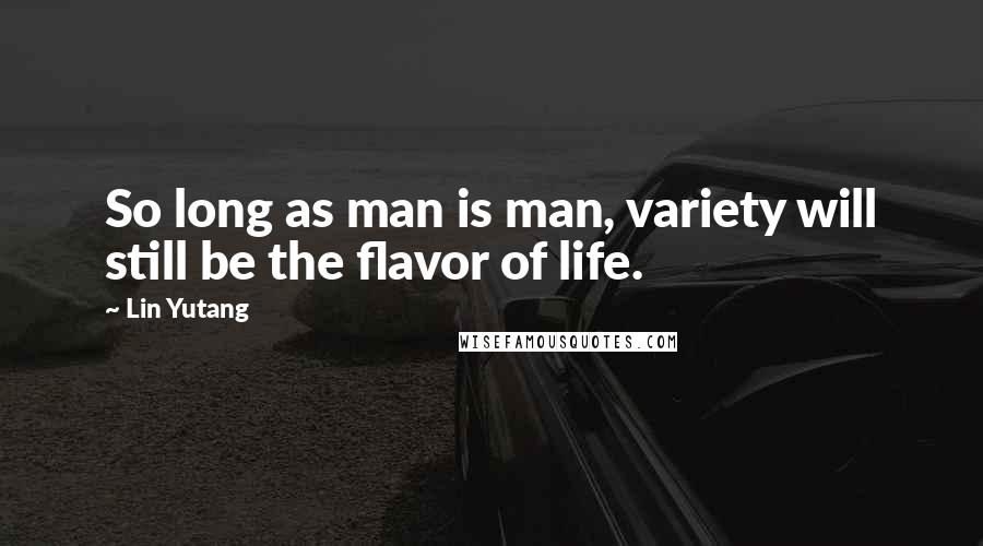 Lin Yutang Quotes: So long as man is man, variety will still be the flavor of life.