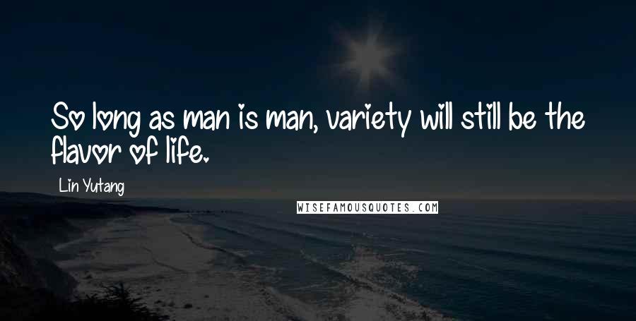 Lin Yutang Quotes: So long as man is man, variety will still be the flavor of life.