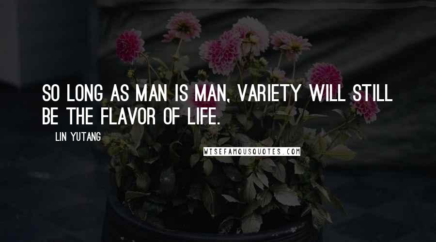 Lin Yutang Quotes: So long as man is man, variety will still be the flavor of life.