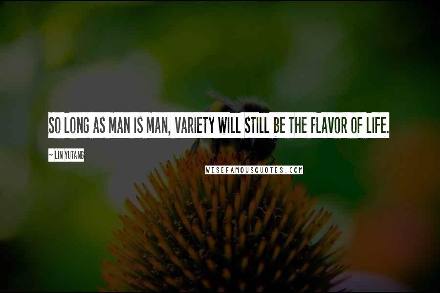 Lin Yutang Quotes: So long as man is man, variety will still be the flavor of life.
